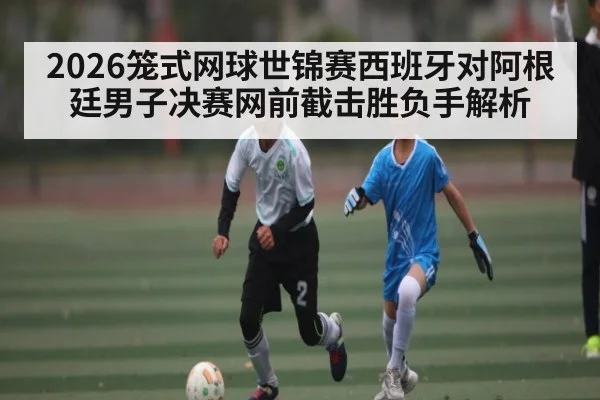 2026笼式网球世锦赛西班牙对阿根廷男子决赛网前截击胜负手解析
