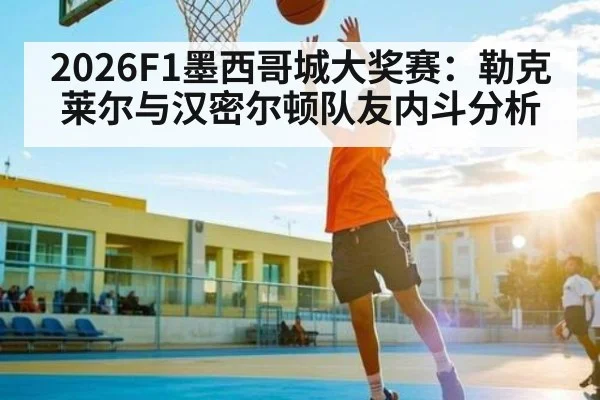 2026F1墨西哥城大奖赛：勒克莱尔与汉密尔顿队友内斗分析