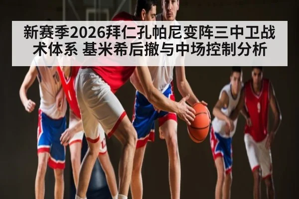新赛季2026拜仁孔帕尼变阵三中卫战术体系 基米希后撤与中场控制分析