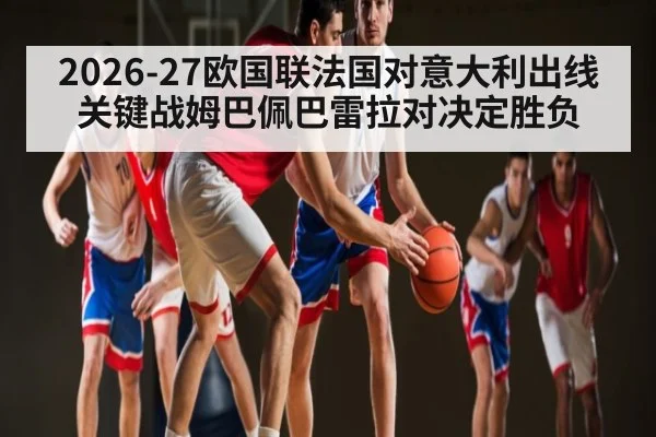 2026-27欧国联法国对意大利出线关键战姆巴佩巴雷拉对决定胜负