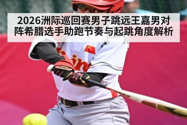 2026洲际巡回赛男子跳远王嘉男对阵希腊选手助跑节奏与起跳角度解析